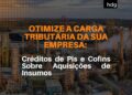 Otimize a carga tributária da sua empresa: Créditos de Pis e Cofins Sobre Aquisições de Insumos