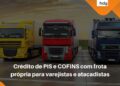Crédito de PIS e COFINS sobre frota própria para atacadistas e varejistas