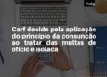 Carf decide pela aplicação do princípio da consunção ao tratar das multas de ofício e isolada